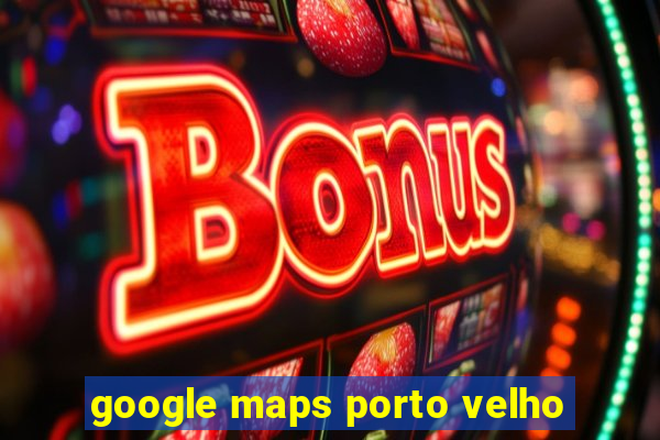 google maps porto velho